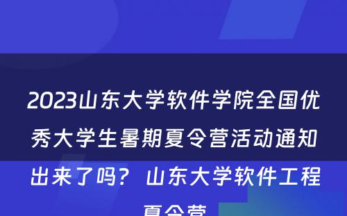 2023山东大学软件学院全国优秀大学生暑期夏令营活动通知出来了吗？ 山东大学软件工程夏令营