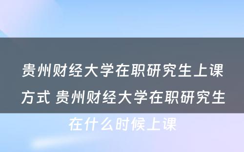 贵州财经大学在职研究生上课方式 贵州财经大学在职研究生在什么时候上课