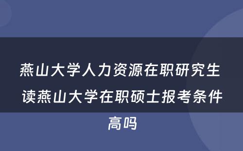 燕山大学人力资源在职研究生 读燕山大学在职硕士报考条件高吗