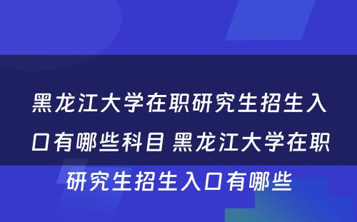 黑龙江大学在职研究生招生入口有哪些科目 黑龙江大学在职研究生招生入口有哪些