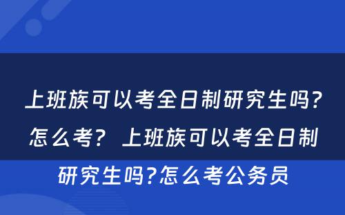 上班族可以考全日制研究生吗？怎么考？ 上班族可以考全日制研究生吗?怎么考公务员