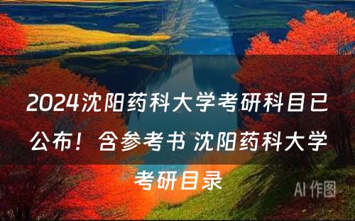 2024沈阳药科大学考研科目已公布！含参考书 沈阳药科大学考研目录