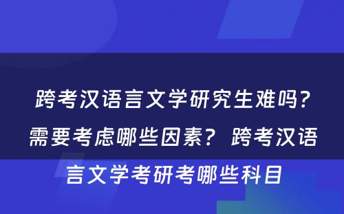 跨考汉语言文学研究生难吗？需要考虑哪些因素？ 跨考汉语言文学考研考哪些科目
