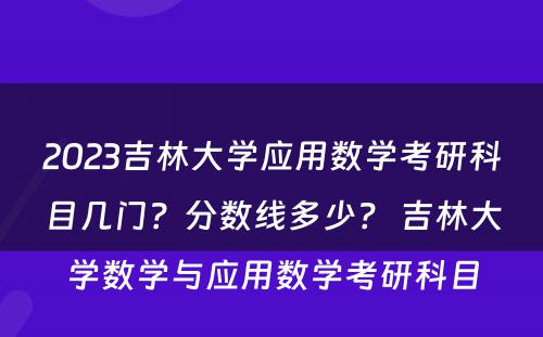 2023吉林大学应用数学考研科目几门？分数线多少？ 吉林大学数学与应用数学考研科目