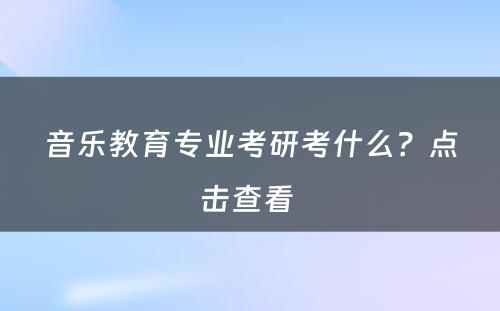 音乐教育专业考研考什么？点击查看 