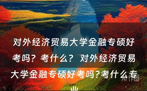 对外经济贸易大学金融专硕好考吗？考什么？ 对外经济贸易大学金融专硕好考吗?考什么专业