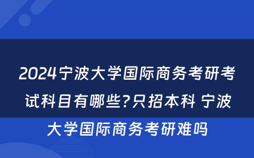 2024宁波大学国际商务考研考试科目有哪些?只招本科 宁波大学国际商务考研难吗