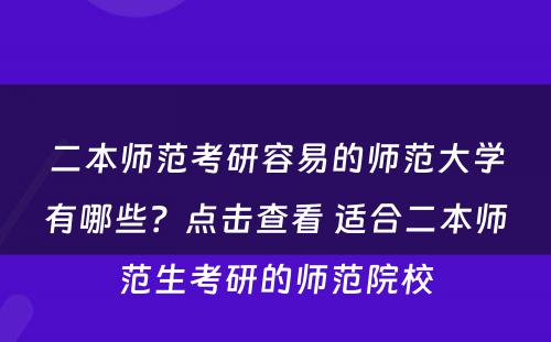 二本师范考研容易的师范大学有哪些？点击查看 适合二本师范生考研的师范院校