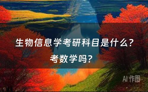 生物信息学考研科目是什么？考数学吗？ 