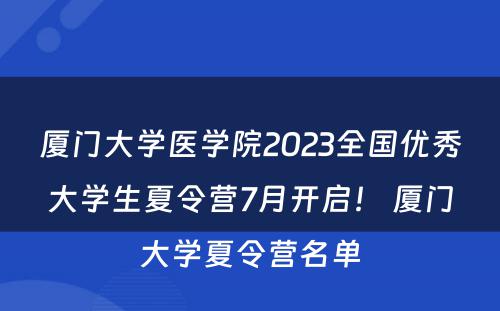 厦门大学医学院2023全国优秀大学生夏令营7月开启！ 厦门大学夏令营名单