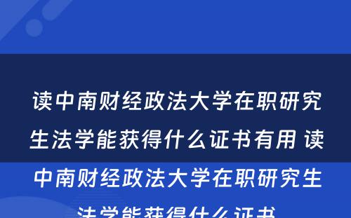 读中南财经政法大学在职研究生法学能获得什么证书有用 读中南财经政法大学在职研究生法学能获得什么证书