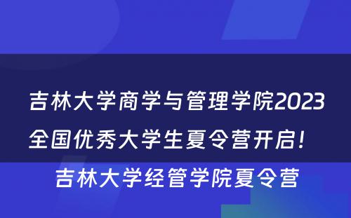吉林大学商学与管理学院2023全国优秀大学生夏令营开启！ 吉林大学经管学院夏令营