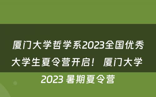 厦门大学哲学系2023全国优秀大学生夏令营开启！ 厦门大学 2023 暑期夏令营