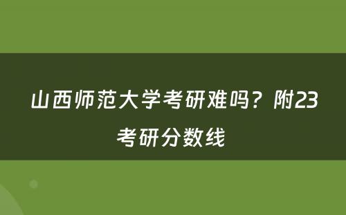 山西师范大学考研难吗？附23考研分数线 