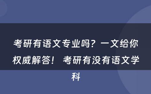 考研有语文专业吗？一文给你权威解答！ 考研有没有语文学科