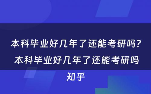 本科毕业好几年了还能考研吗？ 本科毕业好几年了还能考研吗知乎