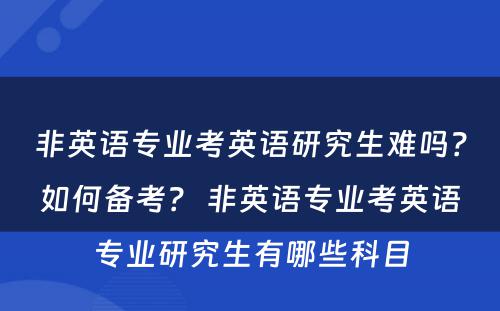非英语专业考英语研究生难吗？如何备考？ 非英语专业考英语专业研究生有哪些科目