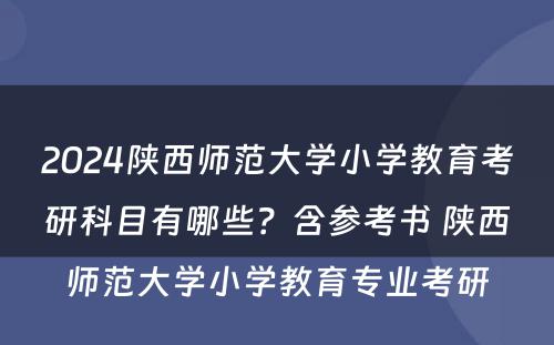 2024陕西师范大学小学教育考研科目有哪些？含参考书 陕西师范大学小学教育专业考研