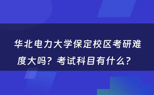 华北电力大学保定校区考研难度大吗？考试科目有什么？ 