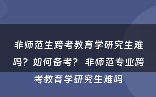 非师范生跨考教育学研究生难吗？如何备考？ 非师范专业跨考教育学研究生难吗