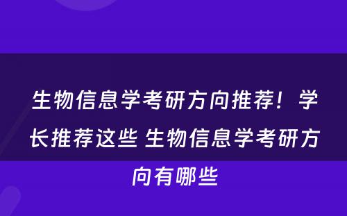 生物信息学考研方向推荐！学长推荐这些 生物信息学考研方向有哪些