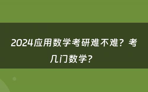 2024应用数学考研难不难？考几门数学？ 