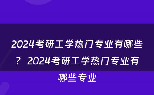 2024考研工学热门专业有哪些？ 2024考研工学热门专业有哪些专业