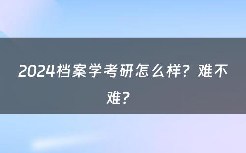 2024档案学考研怎么样？难不难？ 