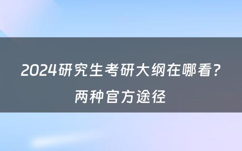 2024研究生考研大纲在哪看？两种官方途径 