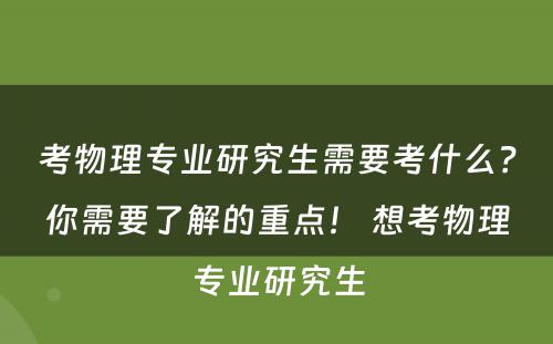 考物理专业研究生需要考什么？你需要了解的重点！ 想考物理专业研究生