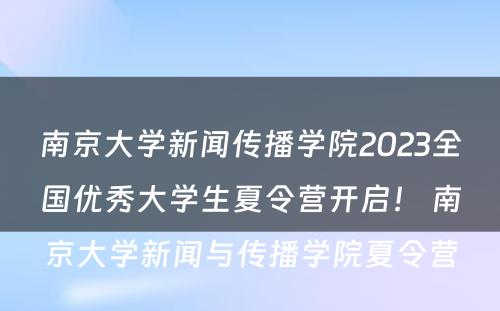 南京大学新闻传播学院2023全国优秀大学生夏令营开启！ 南京大学新闻与传播学院夏令营