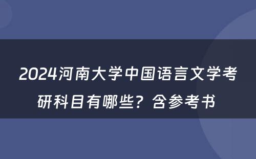 2024河南大学中国语言文学考研科目有哪些？含参考书 