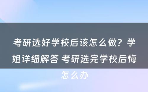 考研选好学校后该怎么做？学姐详细解答 考研选完学校后悔怎么办
