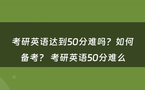 考研英语达到50分难吗？如何备考？ 考研英语50分难么