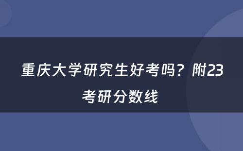 重庆大学研究生好考吗？附23考研分数线 