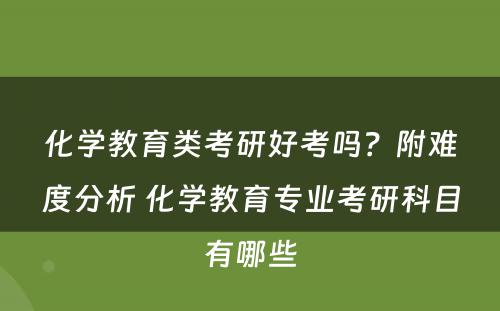 化学教育类考研好考吗？附难度分析 化学教育专业考研科目有哪些