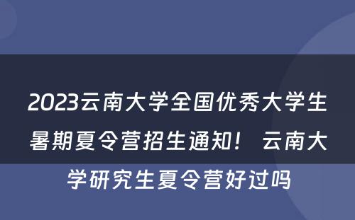 2023云南大学全国优秀大学生暑期夏令营招生通知！ 云南大学研究生夏令营好过吗