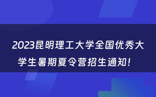 2023昆明理工大学全国优秀大学生暑期夏令营招生通知！ 