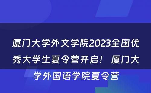 厦门大学外文学院2023全国优秀大学生夏令营开启！ 厦门大学外国语学院夏令营