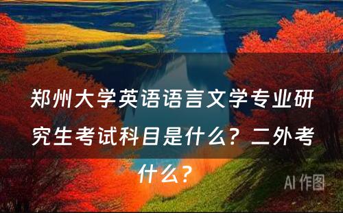 郑州大学英语语言文学专业研究生考试科目是什么？二外考什么？ 