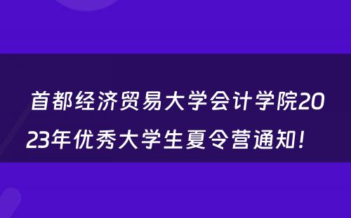 首都经济贸易大学会计学院2023年优秀大学生夏令营通知！ 