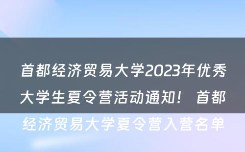 首都经济贸易大学2023年优秀大学生夏令营活动通知！ 首都经济贸易大学夏令营入营名单