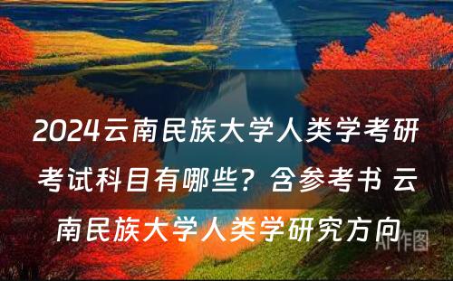 2024云南民族大学人类学考研考试科目有哪些？含参考书 云南民族大学人类学研究方向