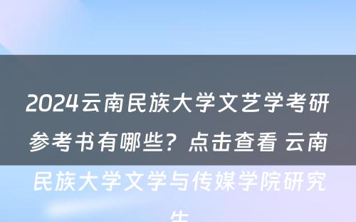 2024云南民族大学文艺学考研参考书有哪些？点击查看 云南民族大学文学与传媒学院研究生