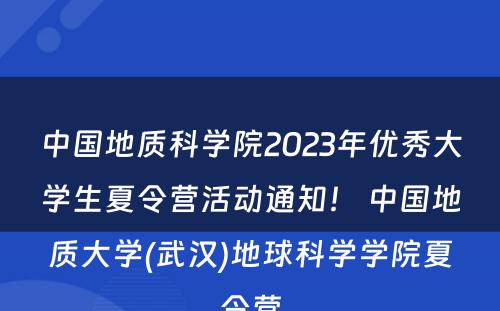 中国地质科学院2023年优秀大学生夏令营活动通知！ 中国地质大学(武汉)地球科学学院夏令营