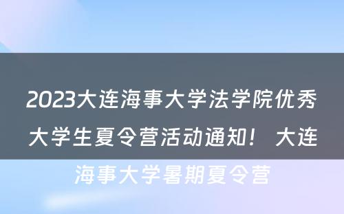 2023大连海事大学法学院优秀大学生夏令营活动通知！ 大连海事大学暑期夏令营