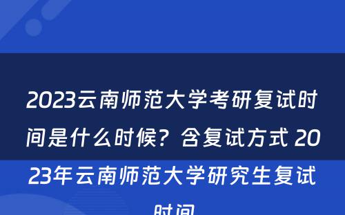 2023云南师范大学考研复试时间是什么时候？含复试方式 2023年云南师范大学研究生复试时间