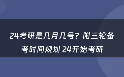 24考研是几月几号？附三轮备考时间规划 24开始考研