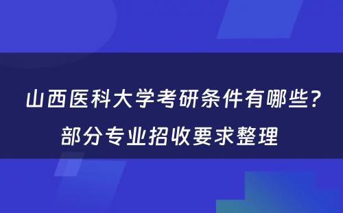 山西医科大学考研条件有哪些？部分专业招收要求整理 
