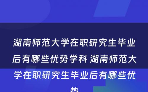 湖南师范大学在职研究生毕业后有哪些优势学科 湖南师范大学在职研究生毕业后有哪些优势